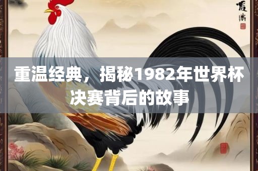 重温经典，揭秘1982年世界杯决赛背后的故事