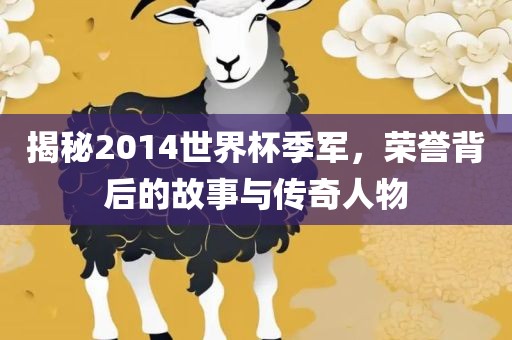 揭秘2014世界杯季军，荣誉背后的故事与传广西贺州市华昌新材料有限公司奇人物