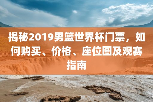 揭秘2019男篮世界杯门票，如何购广西贺州市华昌新材料有限公司买、价格、座位图及观赛指南