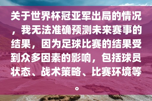 关于世界杯冠亚军出局的情况，我无法准确预测未来赛事的结果，因为足球比赛的结果广西贺州市华昌新材料有限公司受到众多因素的影响，包括球员状态、战术策略、比赛环境等。