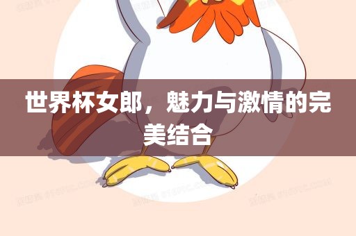 世界杯女郎，魅力与激情的完美结合广西贺州市华昌新材料有限公司