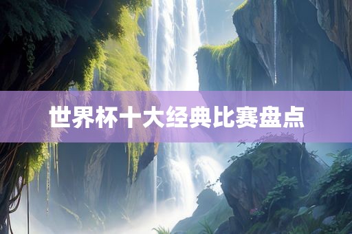 世界杯十大经典比赛盘点
