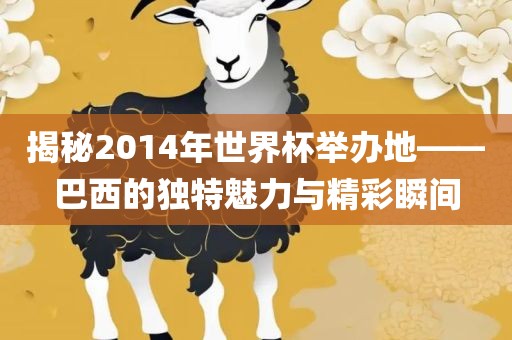 揭秘2014年世界杯举办地——巴西的独特魅力与精彩瞬间广西贺州市华昌新材料有限公司