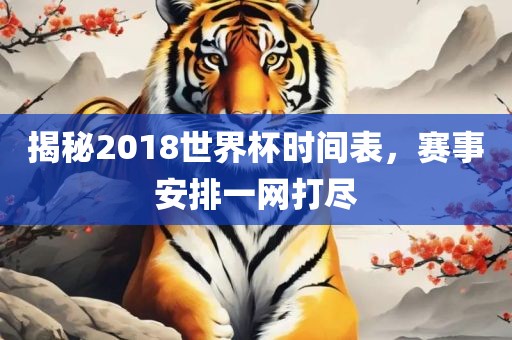 揭秘2018世界杯时间表，赛事安排一网打尽