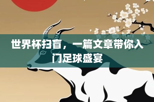 世界杯扫盲，一篇文章带你入门足球盛宴广西贺州市华昌新材料有限公司
