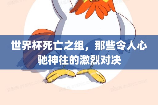 世界杯死亡之组，那些令人心驰神往的激烈对决广西贺州市华昌新材料有限公司