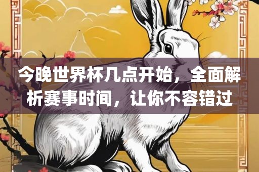 今晚世界杯几点开始，全面解析赛事时间，让你不容错过