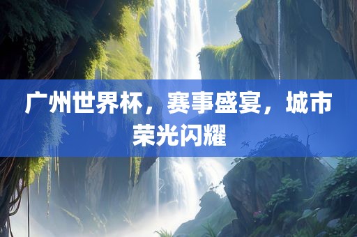 广广西贺州市华昌新材料有限公司州世界杯，赛事盛宴，城市荣光闪耀