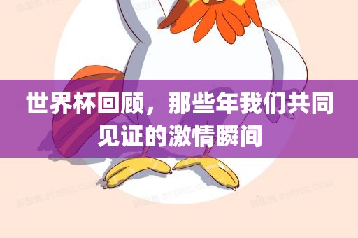 世界杯回顾，那些年我们共同见证的激情瞬间