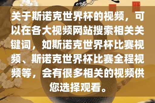 关于斯诺克世界杯的视频，可以在各大视频网站搜索相关关键词，如斯诺克世界杯比赛视频、斯诺克世界杯比赛全程视频等，会有很多相关的视频供您选择观看。