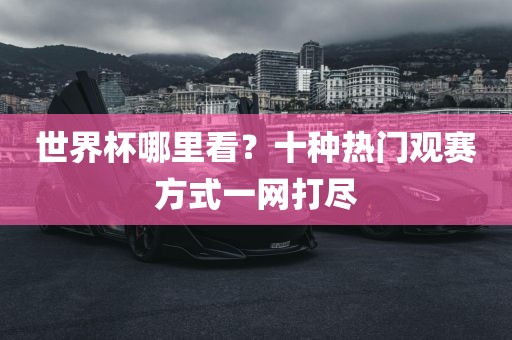 世界杯哪里看？十种热门观赛方式一网打尽广西贺州市华昌新材料有限公司