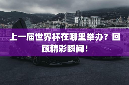 上一届世界杯在哪里举办？回顾精彩瞬间！广西贺州市华昌新材料有限公司