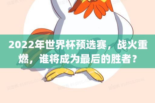 2022年世界杯预选赛，战火重燃，谁将成为最后的胜者？广西贺州市华昌新材料有限公司