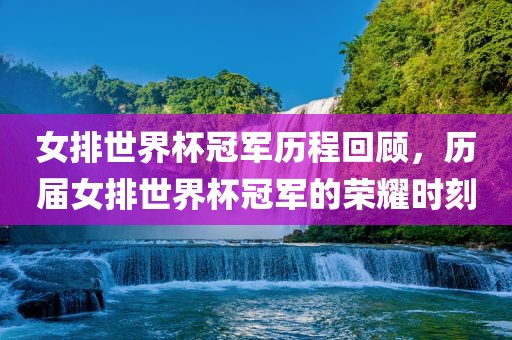 女排世界杯冠军历程回顾，历届女排世界杯冠军的荣耀时刻广西贺州市华昌新材料有限公司