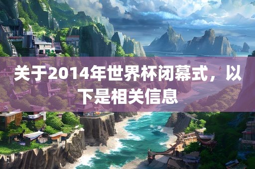 关于2014年世界杯闭幕式，以下是相关信息