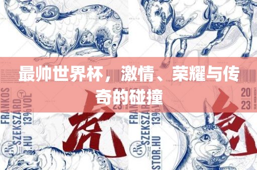 最帅世界杯，激情、荣耀与传奇的碰撞广西贺州市华昌新材料有限公司