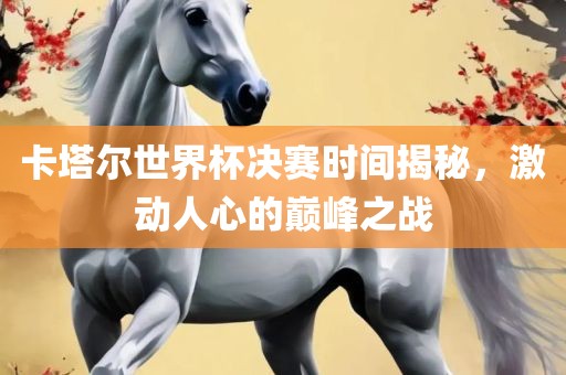 卡塔尔世界杯决赛时间揭秘，激动人心的巅峰之战广西贺州市华昌新材料有限公司