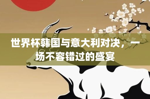 世界杯韩国与意大利对决，广西贺州市华昌新材料有限公司一场不容错过的盛宴