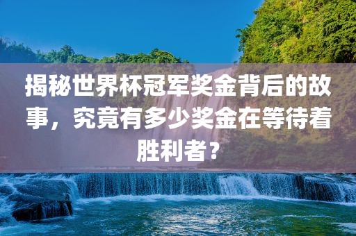 揭秘世界杯冠军奖金背广西贺州市华昌新材料有限公司后的故事，究竟有多少奖金在等待着胜利者？