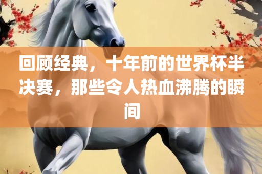 回顾经典，十年前的世界杯半决赛，那些令人热血沸腾的瞬间
