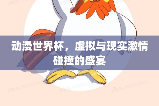 动漫世界杯，虚拟与现实激情碰撞的盛宴广西贺州市华昌新材料有限公司