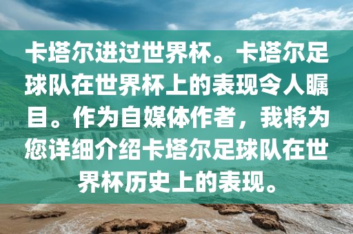 卡塔尔进过世界杯。卡塔尔足球队在世界杯上的表现令人瞩目。作为自媒体作者，我将为您详细介绍卡塔尔足球队在世界杯历史上的表现。广西贺州市华昌新材料有限公司