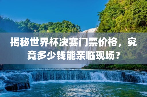 揭秘世界杯决赛门票价格，究竟多少钱能亲临现场？广西贺州市华昌新材料有限公司