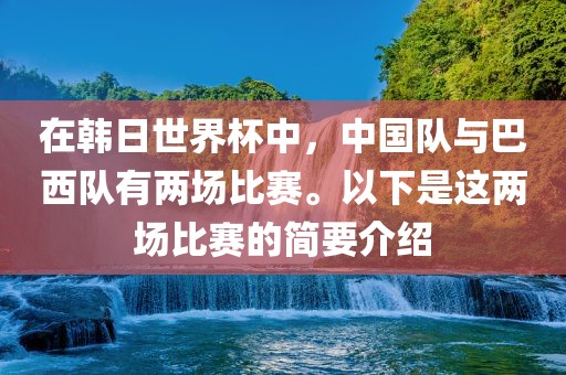在韩日世界杯中，中国队与巴西队有两场比赛。以下是这两场比赛的简要介绍