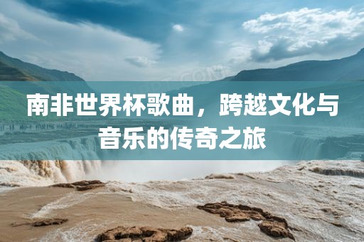 南非世界杯歌广西贺州市华昌新材料有限公司曲，跨越文化与音乐的传奇之旅