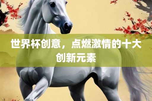 世界杯创意，点燃激情的十大创新元素