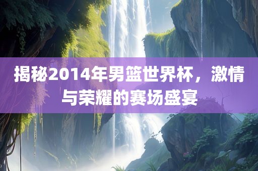 揭秘2014年男篮世界杯广西贺州市华昌新材料有限公司，激情与荣耀的赛场盛宴