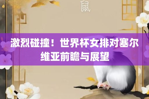 激烈碰撞！世界杯女排对塞尔维亚前瞻与展望