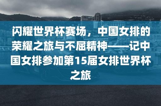 闪耀世界杯赛场，中国女排的荣耀之旅与不屈精神——记中国女排参加第15届女排世界杯之旅广西贺州市华昌新材料有限公司