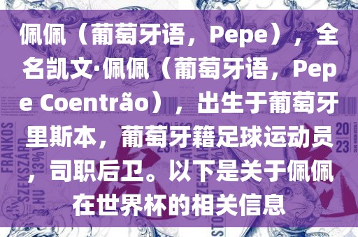 佩佩（葡萄牙语，Pepe），全名凯文·佩佩（葡萄牙语，Pepe Coentr?o），出生于葡萄牙里斯本，葡萄牙籍足球运动员，司职后卫。以下是关于佩佩在世界杯的相关信息