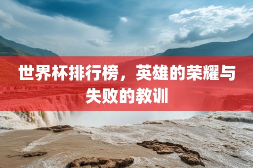 世界杯排行榜，英雄的荣耀与失败的教训