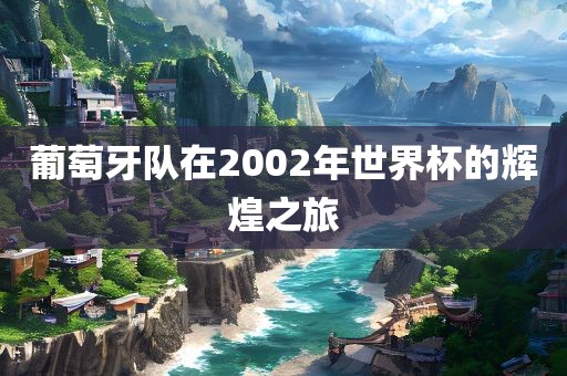 葡萄牙队在2002年世界杯的辉煌之旅