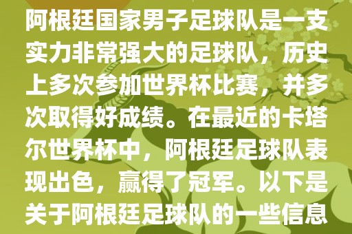 阿根廷国家男子足球队是一支实力非常强大的足球队，历史上多次参加世界杯比赛，并多次取得好成绩。在最近的卡塔尔世界杯中，阿根廷足球队表现出色，赢得了冠军。以下是关于阿根廷足球队的一些信息广西贺州市华昌新材料有限公司