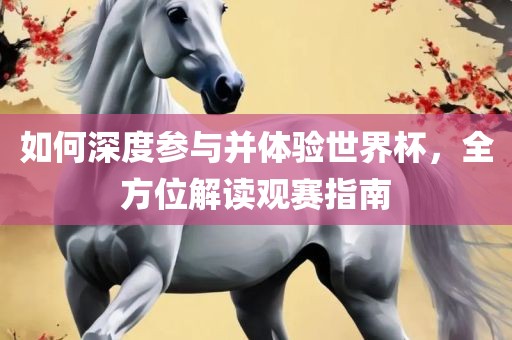 如何深度参与并体验世界杯，全方位解读观赛指南广西贺州市华昌新材料有限公司