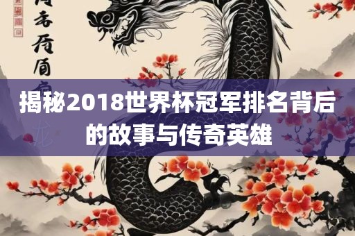 揭秘2018世界杯冠军排名背后的故事与传奇英雄