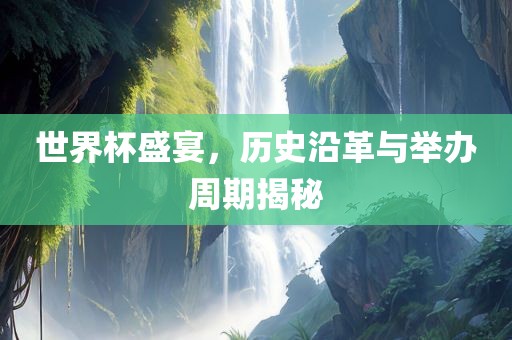 世界杯盛宴，历史沿革与举办周期揭秘广西贺州市华昌新材料有限公司