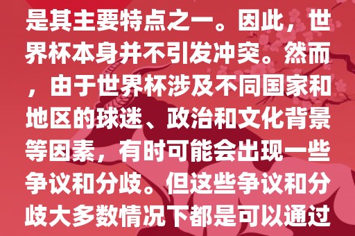 世界杯作为一项全球性的体育赛事，各国之间的交流和合作是其主要特点之一。因此，世界杯本身并不引发冲突。然而，由于世界杯涉及不同国家和地区的球迷、政治和文化背景等因素，有时可能会出现一些争议和分歧。但这些争议和分歧大多数情况下都是可以通过对话和沟通来解决的，并不会导致真正的冲突。广西贺州市华昌新材料有限公司