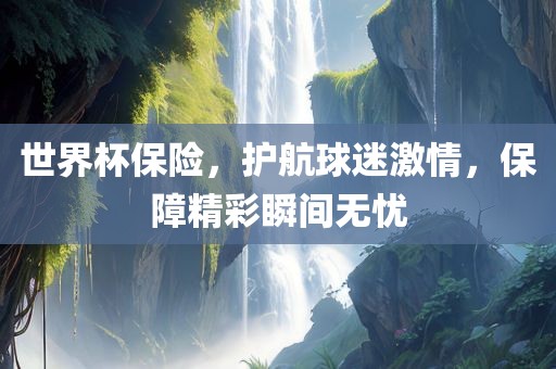 世界杯保险，护航球迷激情，保障精彩瞬间无忧广西贺州市华昌新材料有限公司