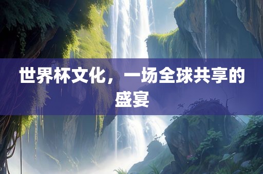 世界杯文化，一场全球共享的盛宴广西贺州市华昌新材料有限公司