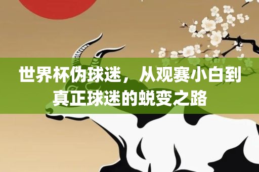 世界杯伪球迷，从观赛小白到真正球迷的蜕变之路广西贺州市华昌新材料有限公司