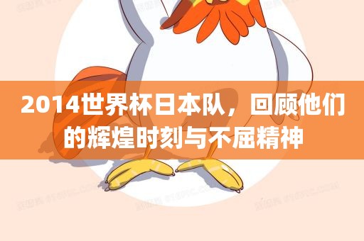 2014世界杯日本队，回顾他们的辉煌时刻与不屈精神广西贺州市华昌新材料有限公司