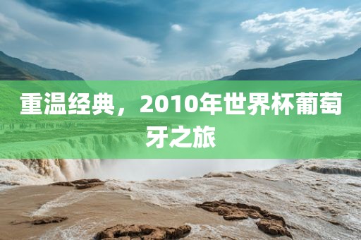 重温经典，2010年世界杯葡萄牙之旅广西贺州市华昌新材料有限公司