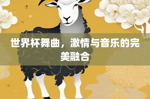世界杯舞曲，激情与音乐的完美融合广西贺州市华昌新材料有限公司