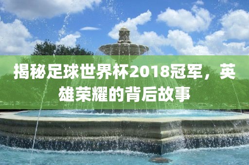 揭秘足球世界杯2018冠军，英雄荣耀的背后故广西贺州市华昌新材料有限公司事