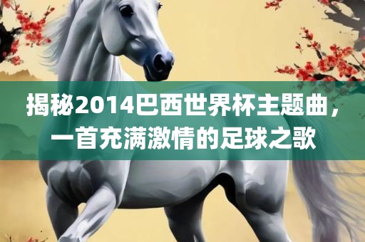 揭秘2014巴西世界杯主题曲，一首充满激情的足球之歌