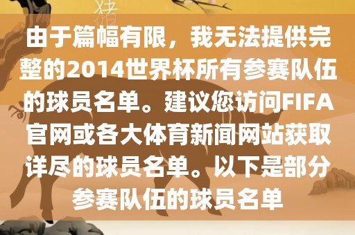 由于篇幅有限，我无法提供完整的2014世界杯所有参赛队伍的球员名单。建议您访问FIFA官网或各大体育新闻网站获取详尽的球员名单。以下是部分参赛队伍的球员名单广西贺州市华昌新材料有限公司